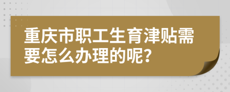 重庆市职工生育津贴需要怎么办理的呢？