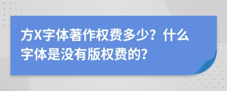 方X字体著作权费多少？什么字体是没有版权费的？
