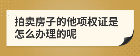 拍卖房子的他项权证是怎么办理的呢