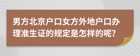 男方北京户口女方外地户口办理准生证的规定是怎样的呢？