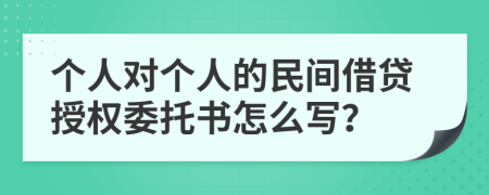 个人对个人的民间借贷授权委托书怎么写？