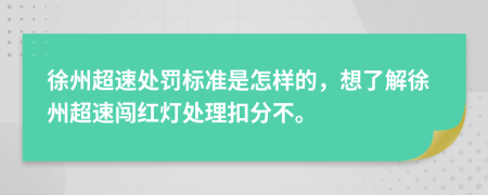 徐州超速处罚标准是怎样的，想了解徐州超速闯红灯处理扣分不。