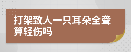 打架致人一只耳朵全聋算轻伤吗