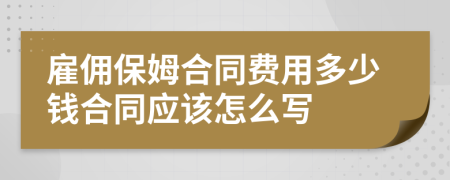 雇佣保姆合同费用多少钱合同应该怎么写