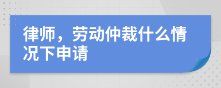 律师，劳动仲裁什么情况下申请