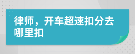 律师，开车超速扣分去哪里扣