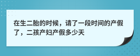 在生二胎的时候，请了一段时间的产假了，二孩产妇产假多少天