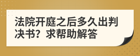 法院开庭之后多久出判决书？求帮助解答