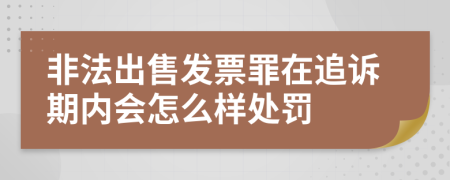 非法出售发票罪在追诉期内会怎么样处罚