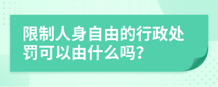 限制人身自由的行政处罚可以由什么吗？