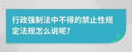 行政强制法中不得的禁止性规定法规怎么说呢？