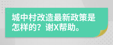 城中村改造最新政策是怎样的？谢X帮助。