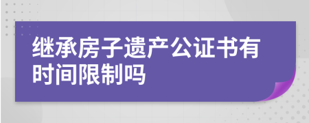 继承房子遗产公证书有时间限制吗