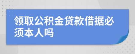 领取公积金贷款借据必须本人吗