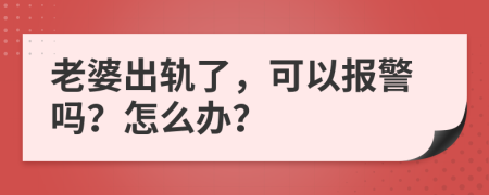 老婆出轨了，可以报警吗？怎么办？