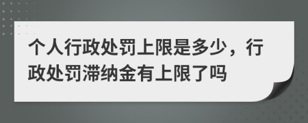个人行政处罚上限是多少，行政处罚滞纳金有上限了吗