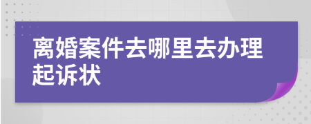 离婚案件去哪里去办理起诉状