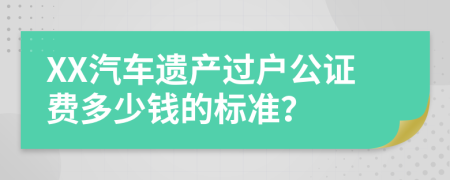 XX汽车遗产过户公证费多少钱的标准？