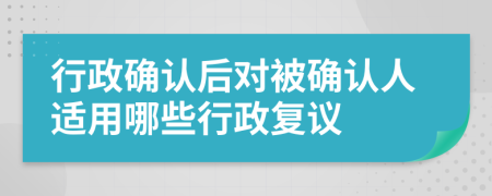 行政确认后对被确认人适用哪些行政复议