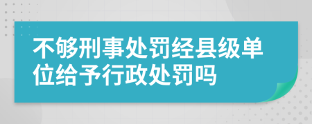 不够刑事处罚经县级单位给予行政处罚吗