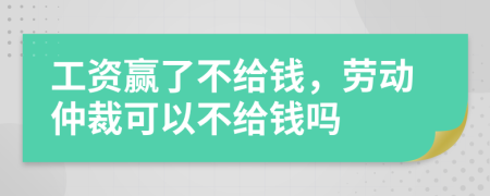 工资赢了不给钱，劳动仲裁可以不给钱吗