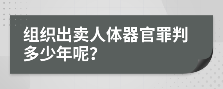 组织出卖人体器官罪判多少年呢？