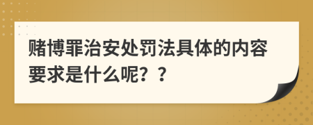 赌博罪治安处罚法具体的内容要求是什么呢？？