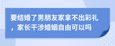 要结婚了男朋友家拿不出彩礼，家长干涉婚姻自由可以吗