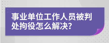 事业单位工作人员被判处拘役怎么解决？