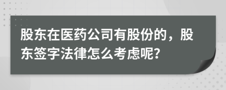 股东在医药公司有股份的，股东签字法律怎么考虑呢？