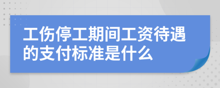 工伤停工期间工资待遇的支付标准是什么