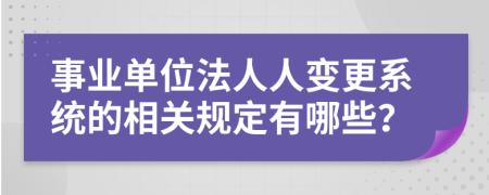 事业单位法人人变更系统的相关规定有哪些？