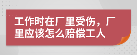 工作时在厂里受伤，厂里应该怎么赔偿工人