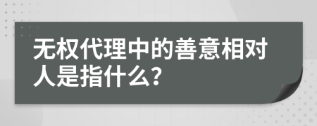 无权代理中的善意相对人是指什么？