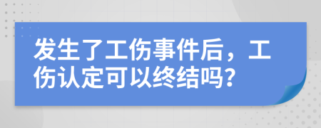 发生了工伤事件后，工伤认定可以终结吗？