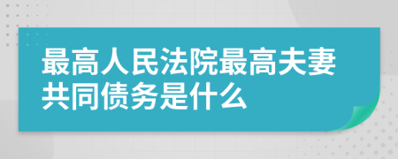 最高人民法院最高夫妻共同债务是什么