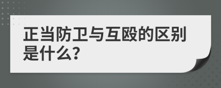 正当防卫与互殴的区别是什么？