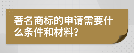 著名商标的申请需要什么条件和材料？