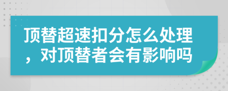 顶替超速扣分怎么处理，对顶替者会有影响吗