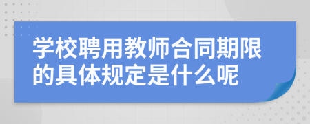 学校聘用教师合同期限的具体规定是什么呢