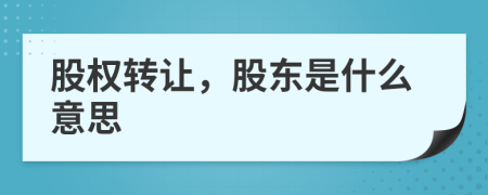 股权转让，股东是什么意思