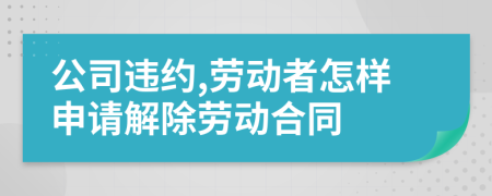 公司违约,劳动者怎样申请解除劳动合同