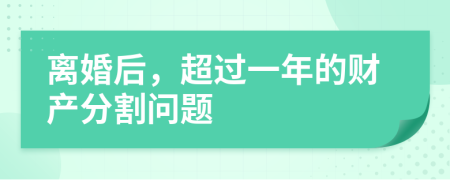 离婚后，超过一年的财产分割问题