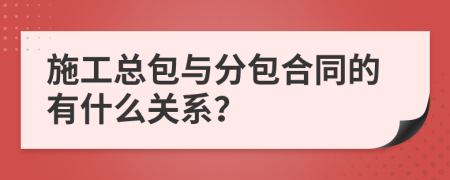 施工总包与分包合同的有什么关系？