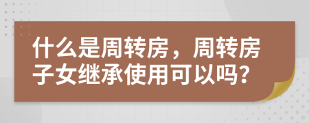 什么是周转房，周转房子女继承使用可以吗？