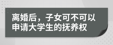 离婚后，子女可不可以申请大学生的抚养权