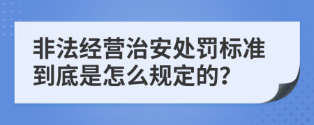 非法经营治安处罚标准到底是怎么规定的？