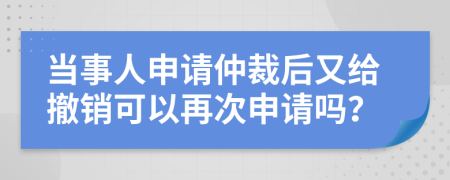 当事人申请仲裁后又给撤销可以再次申请吗？