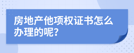 房地产他项权证书怎么办理的呢？