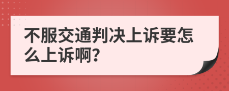 不服交通判决上诉要怎么上诉啊？